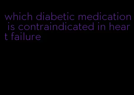 which diabetic medication is contraindicated in heart failure