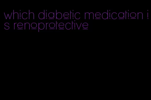 which diabetic medication is renoprotective