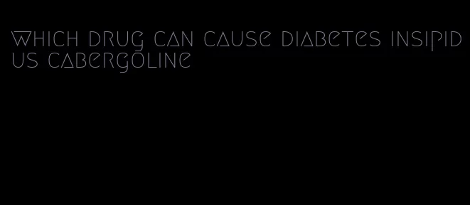 which drug can cause diabetes insipidus cabergoline