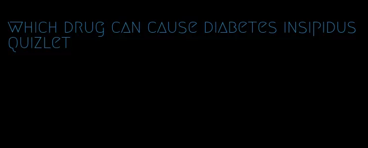which drug can cause diabetes insipidus quizlet