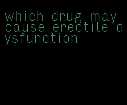which drug may cause erectile dysfunction