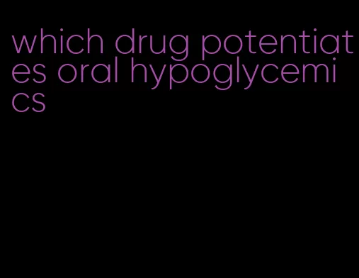 which drug potentiates oral hypoglycemics