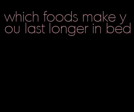 which foods make you last longer in bed