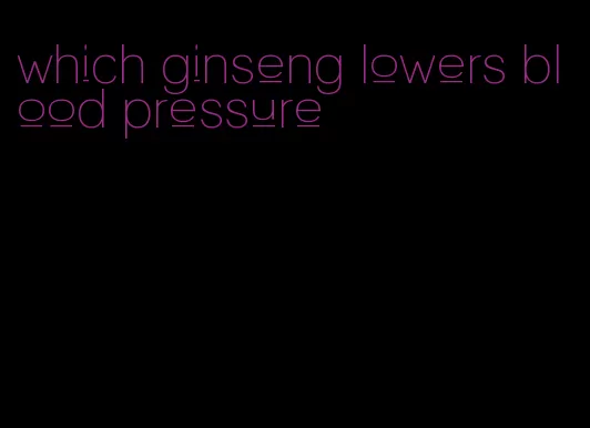 which ginseng lowers blood pressure