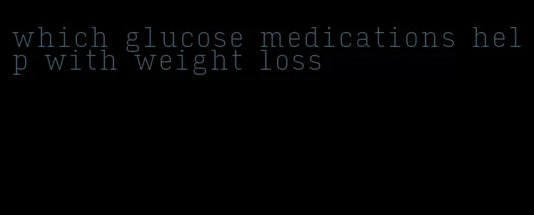 which glucose medications help with weight loss