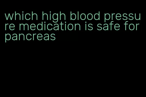 which high blood pressure medication is safe for pancreas