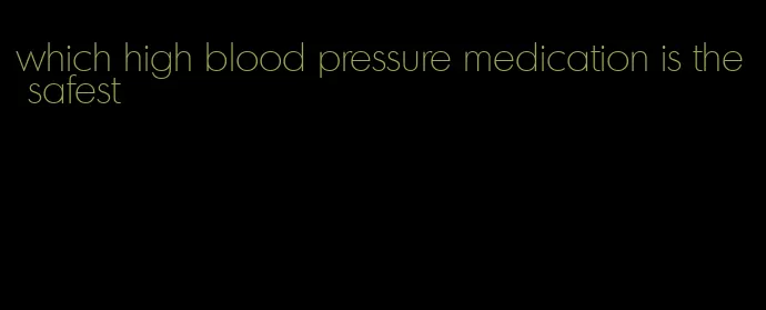 which high blood pressure medication is the safest