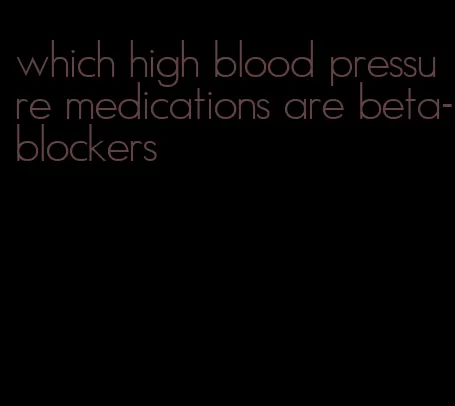 which high blood pressure medications are beta-blockers