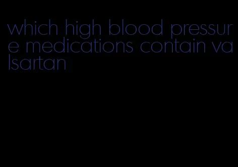 which high blood pressure medications contain valsartan