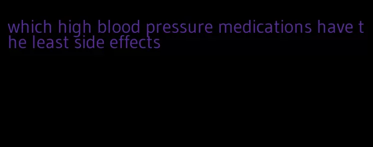 which high blood pressure medications have the least side effects