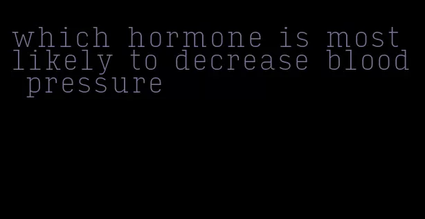 which hormone is most likely to decrease blood pressure
