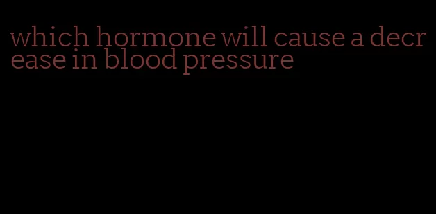 which hormone will cause a decrease in blood pressure