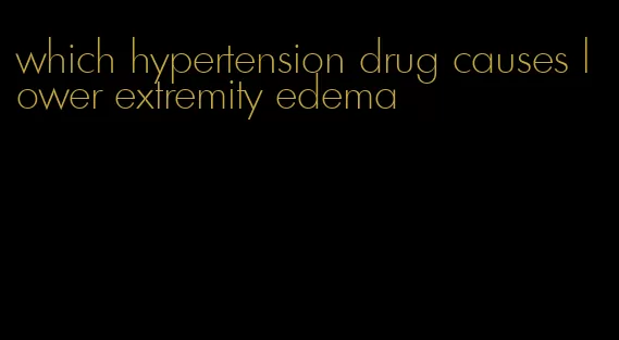 which hypertension drug causes lower extremity edema