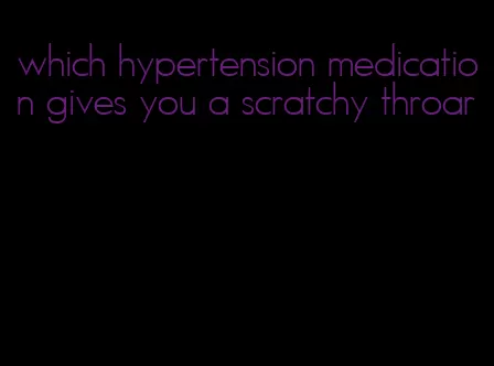 which hypertension medication gives you a scratchy throar