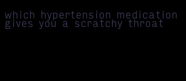 which hypertension medication gives you a scratchy throat