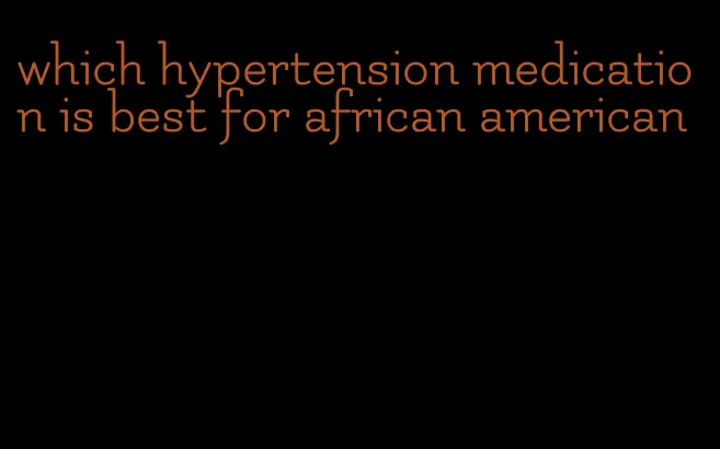 which hypertension medication is best for african american