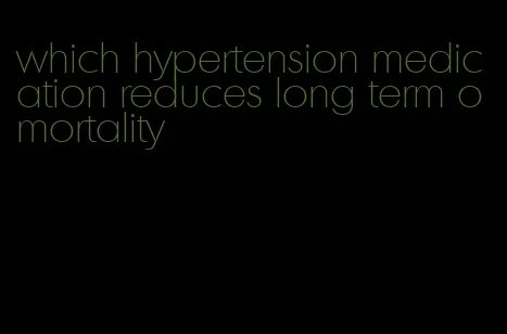 which hypertension medication reduces long term omortality