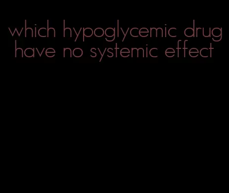 which hypoglycemic drug have no systemic effect