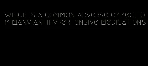 which is a common adverse effect of many antihypertensive medications
