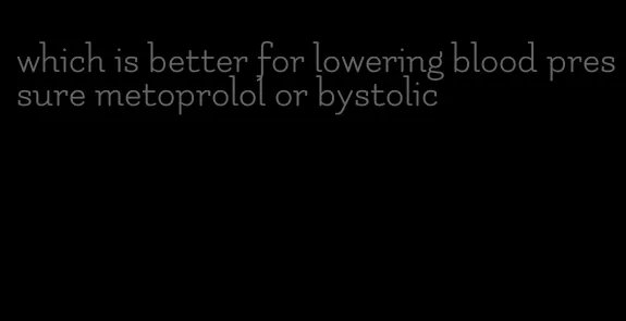 which is better for lowering blood pressure metoprolol or bystolic