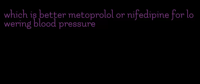 which is better metoprolol or nifedipine for lowering blood pressure
