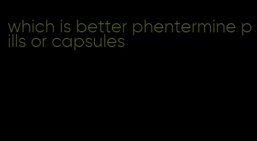 which is better phentermine pills or capsules