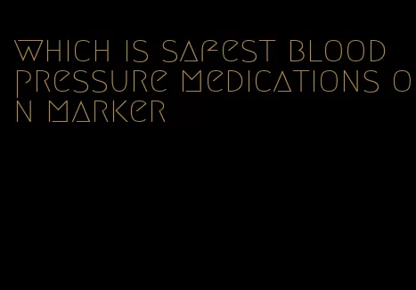 which is safest blood pressure medications on marker