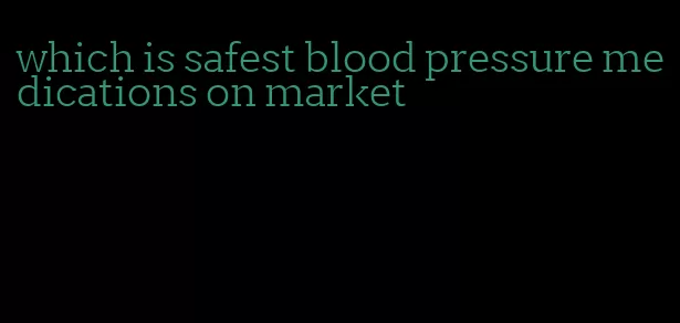 which is safest blood pressure medications on market
