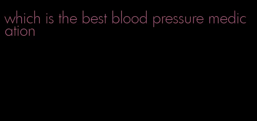which is the best blood pressure medication