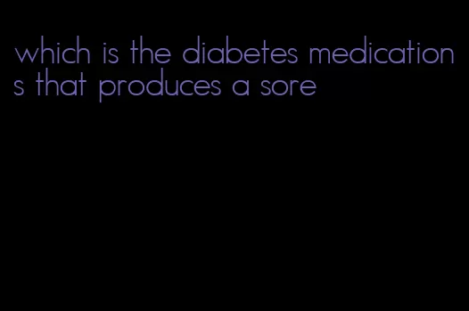 which is the diabetes medications that produces a sore