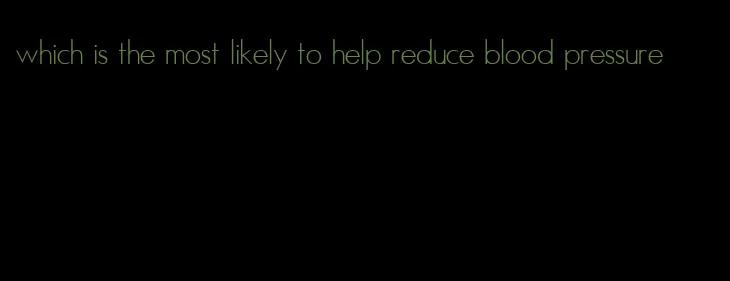 which is the most likely to help reduce blood pressure