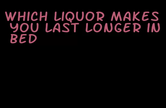 which liquor makes you last longer in bed