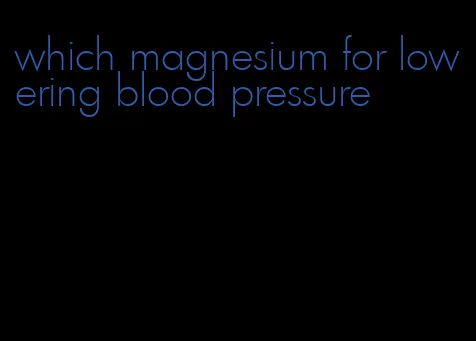 which magnesium for lowering blood pressure