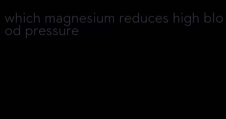 which magnesium reduces high blood pressure
