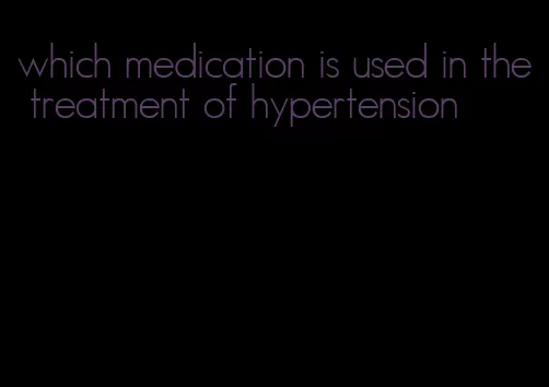 which medication is used in the treatment of hypertension