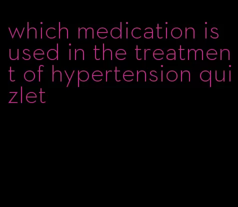 which medication is used in the treatment of hypertension quizlet