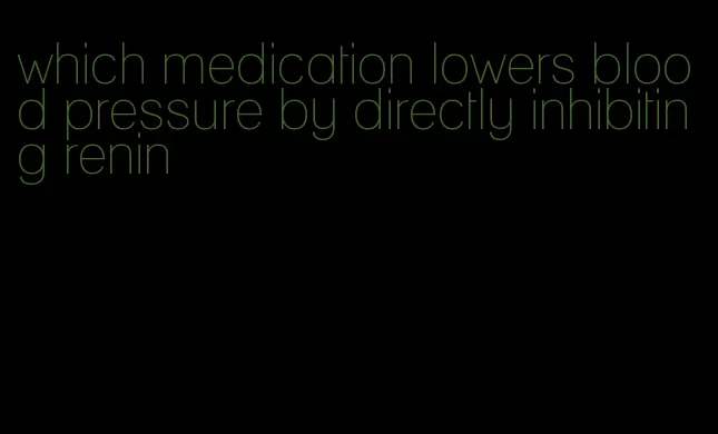 which medication lowers blood pressure by directly inhibiting renin