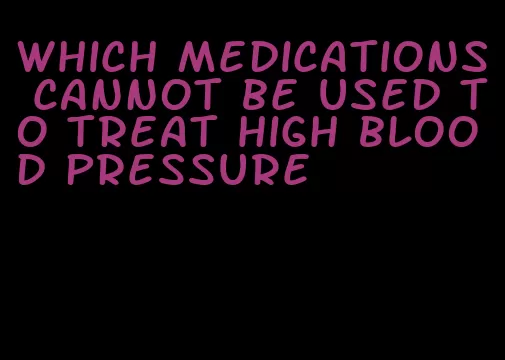 which medications cannot be used to treat high blood pressure