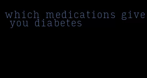 which medications give you diabetes