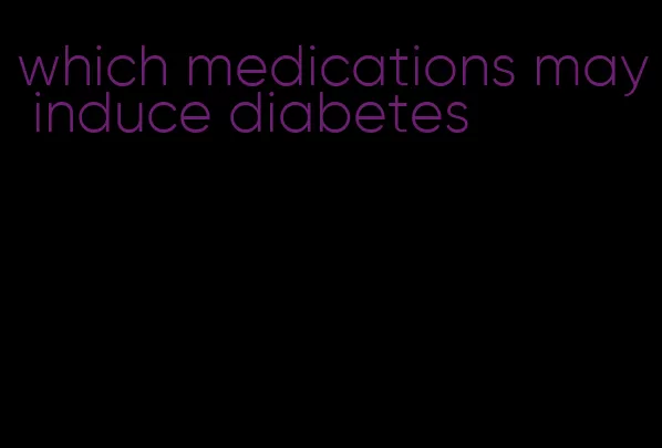 which medications may induce diabetes