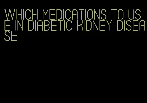 which medications to use in diabetic kidney disease