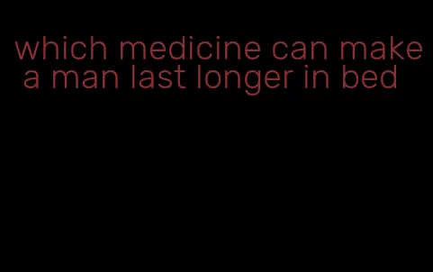 which medicine can make a man last longer in bed