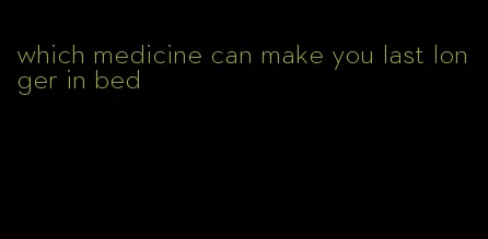 which medicine can make you last longer in bed