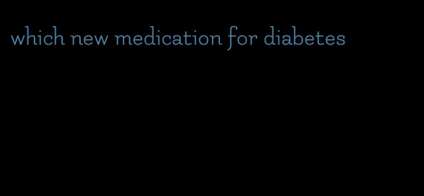 which new medication for diabetes