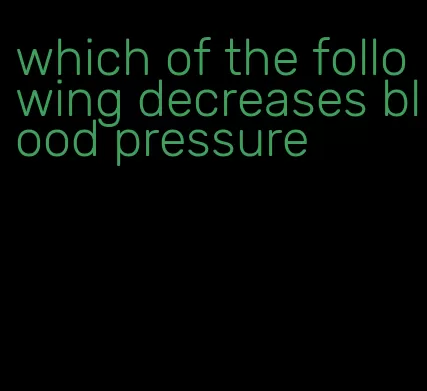 which of the following decreases blood pressure