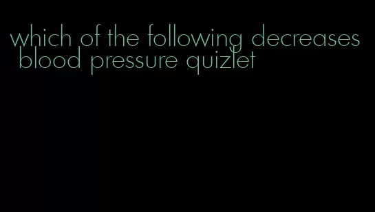 which of the following decreases blood pressure quizlet