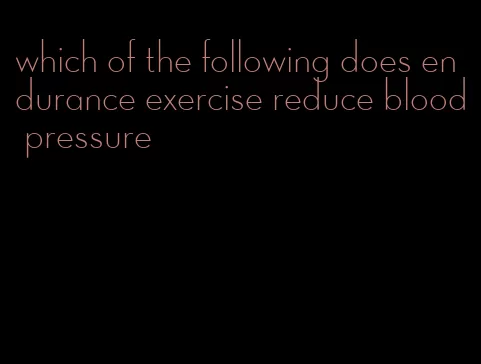 which of the following does endurance exercise reduce blood pressure