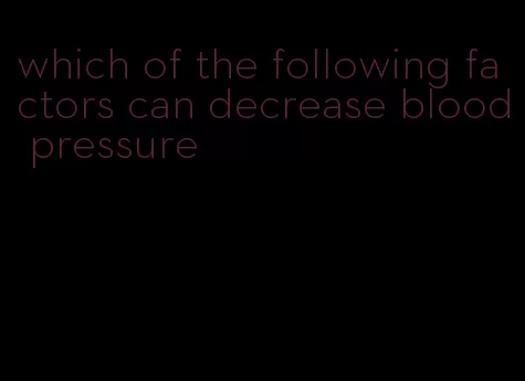 which of the following factors can decrease blood pressure