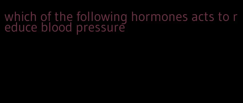 which of the following hormones acts to reduce blood pressure