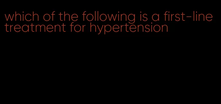 which of the following is a first-line treatment for hypertension